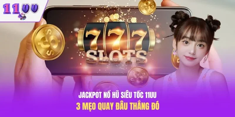 Jackpot Nổ Hũ Siêu Tốc 11UU – 3 Mẹo Quay Đâu Thắng Đó
