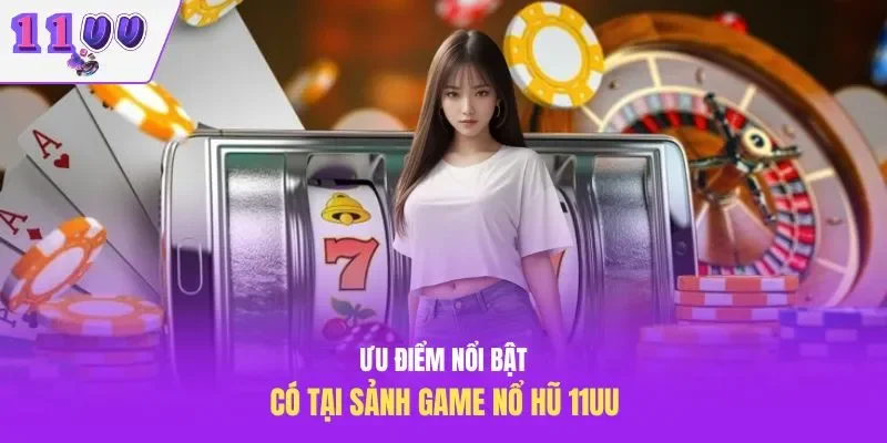Ưu điểm nổi bật có tại sảnh game nổ hũ 11UU
